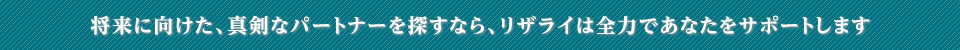 将来に向けた真剣パートナーを探すなら、リザライは全力であなたをサポートします。