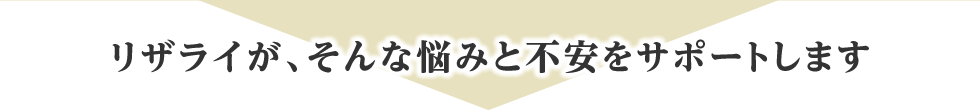 リザライが、そんな悩みと不安をサポートします