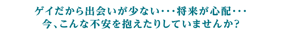 ゲイだから出会いが少ない…将来が不安…今、こんな不安を抱えたりしていませんか？