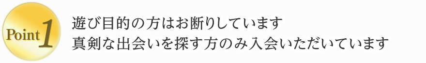 1. 遊び目的の方はお断りしています。真剣な出会いを求める方のみ入会いただいています。