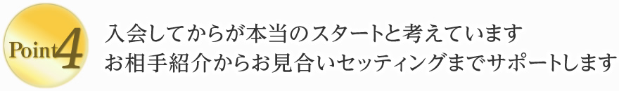 4. 入会してからが本当のスタートと考えています。お相手紹介からお見合いセッティングまでサポートします