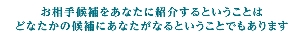 お相手候補をあなたに紹介するということは、どなたかのお相手候補にあなたがなるということでもあります。